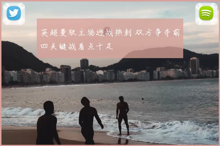 英超曼联主场迎战热刺 双方争夺前四关键战看点十足
