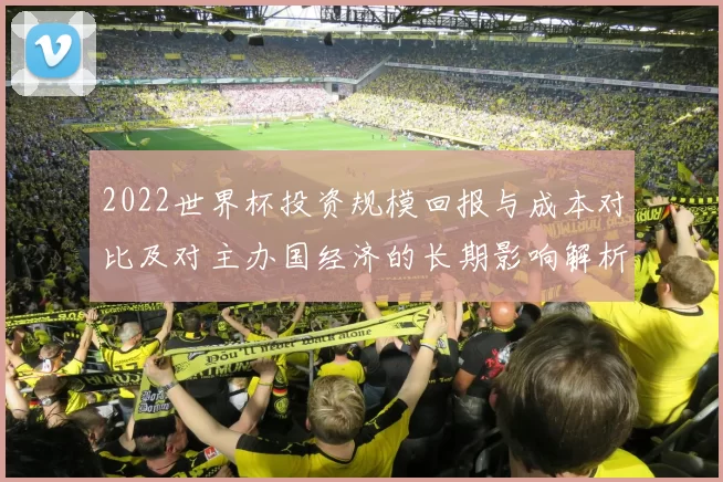 2022世界杯投资规模回报与成本对比及对主办国经济的长期影响解析