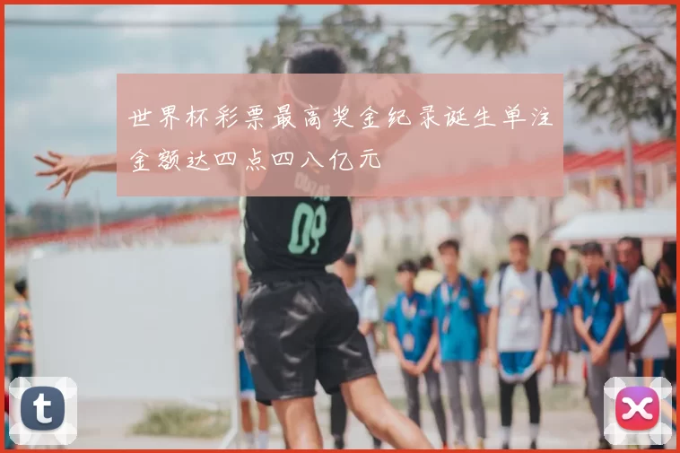 世界杯彩票最高奖金纪录诞生单注金额达四点四八亿元