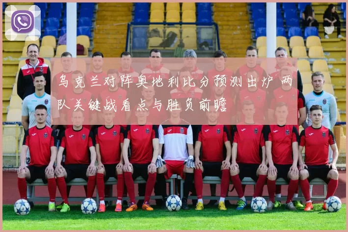 乌克兰对阵奥地利比分预测出炉 两队关键战看点与胜负前瞻