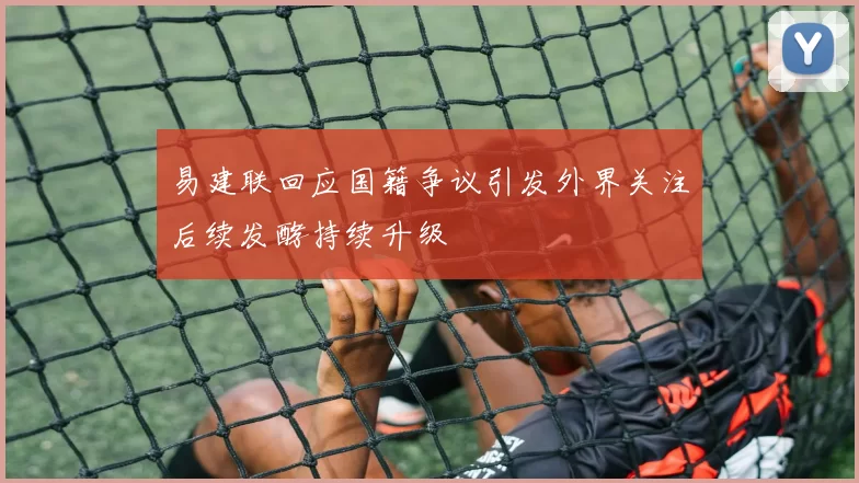 易建联回应国籍争议引发外界关注后续发酵持续升级