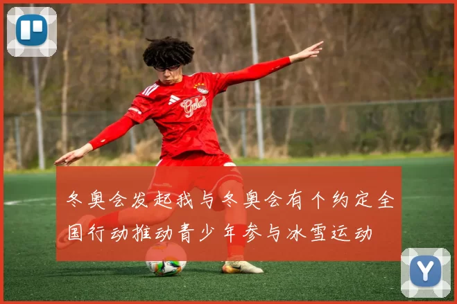 冬奥会发起我与冬奥会有个约定全国行动推动青少年参与冰雪运动