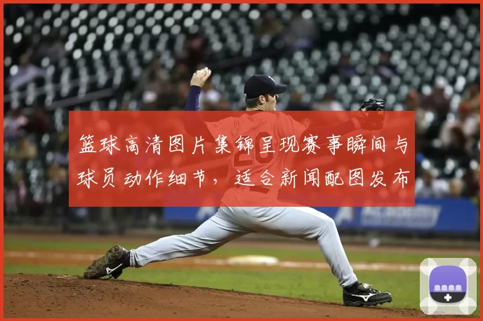 篮球高清图片集锦呈现赛事瞬间与球员动作细节，适合新闻配图发布