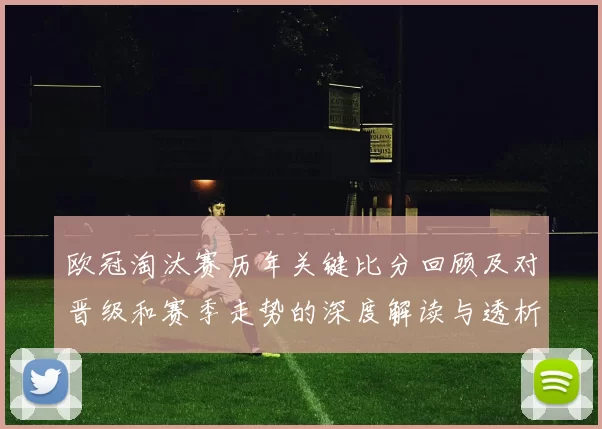 欧冠淘汰赛历年关键比分回顾及对晋级和赛季走势的深度解读与透析