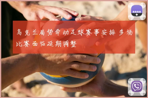 乌克兰局势牵动足球赛事安排 多场比赛面临延期调整