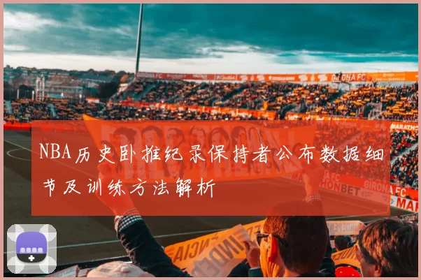 NBA历史卧推纪录保持者公布数据细节及训练方法解析