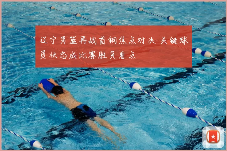 辽宁男篮再战首钢焦点对决 关键球员状态成比赛胜负看点