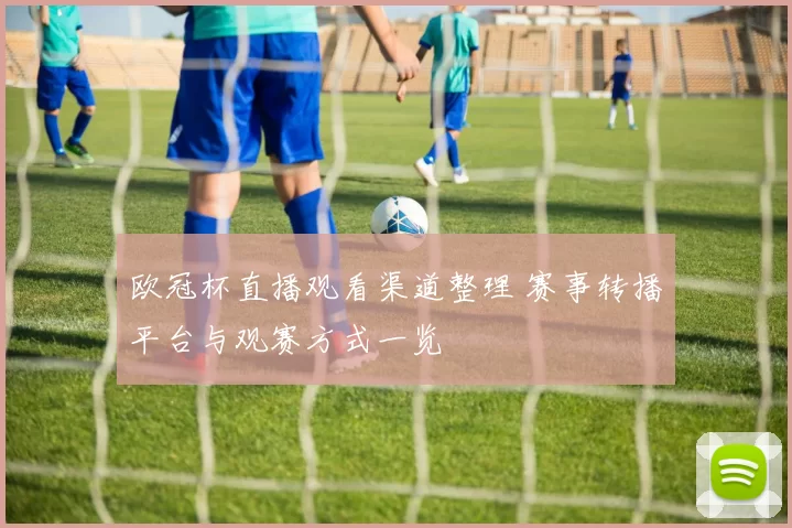 欧冠杯直播观看渠道整理 赛事转播平台与观赛方式一览