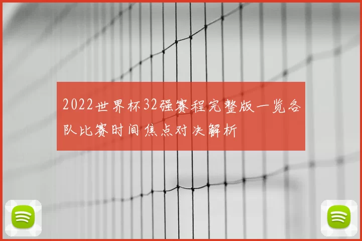 2022世界杯32强赛程完整版一览各队比赛时间焦点对决解析