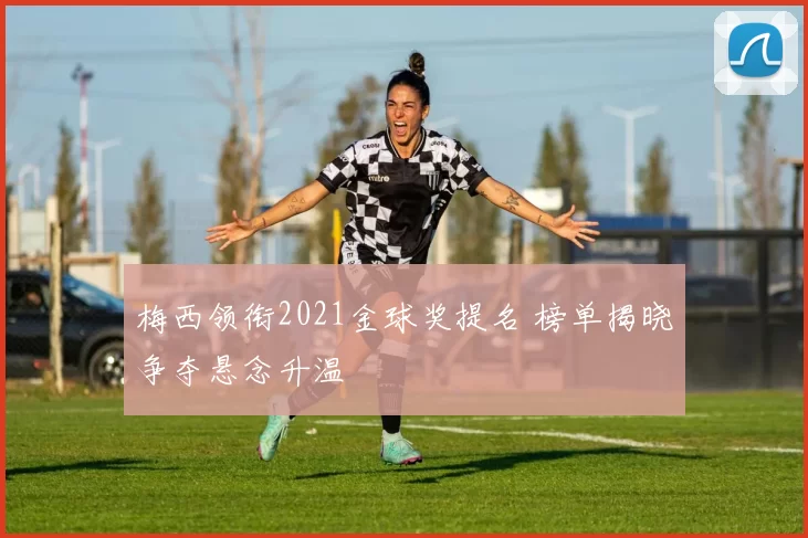 梅西领衔2021金球奖提名 榜单揭晓争夺悬念升温