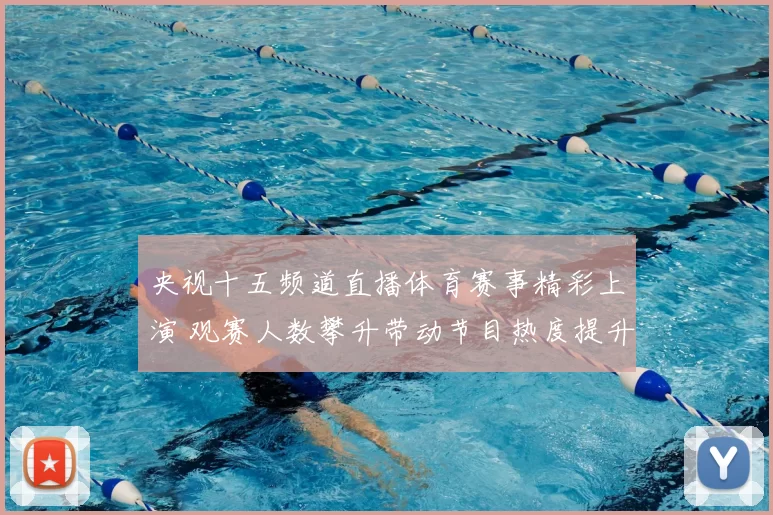 央视十五频道直播体育赛事精彩上演 观赛人数攀升带动节目热度提升