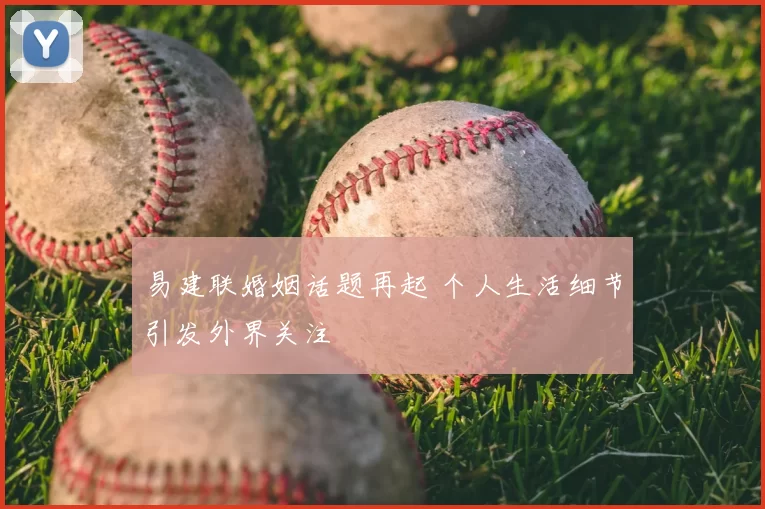 易建联婚姻话题再起 个人生活细节引发外界关注