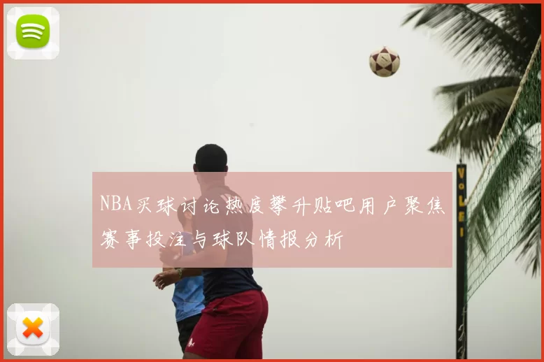 NBA买球讨论热度攀升贴吧用户聚焦赛事投注与球队情报分析