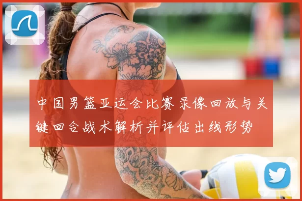 中国男篮亚运会比赛录像回放与关键回合战术解析并评估出线形势