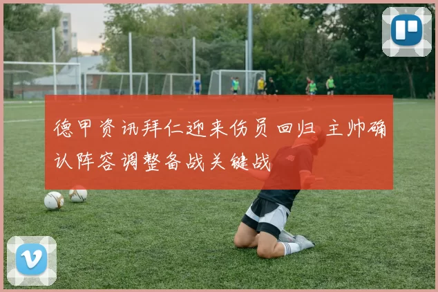 德甲资讯拜仁迎来伤员回归 主帅确认阵容调整备战关键战