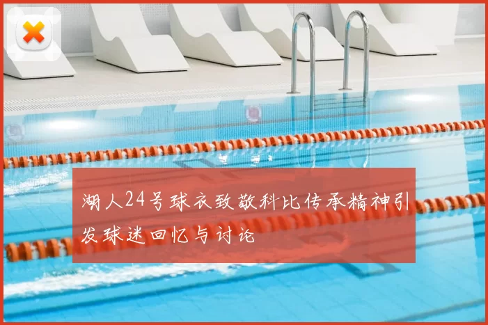 湖人24号球衣致敬科比传承精神引发球迷回忆与讨论