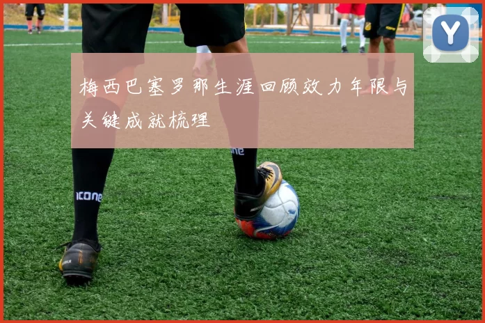 梅西巴塞罗那生涯回顾效力年限与关键成就梳理