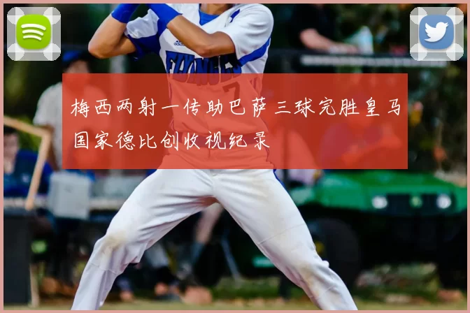 梅西两射一传助巴萨三球完胜皇马国家德比创收视纪录