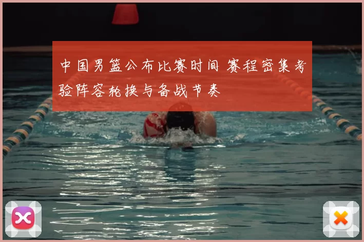 中国男篮公布比赛时间 赛程密集考验阵容轮换与备战节奏