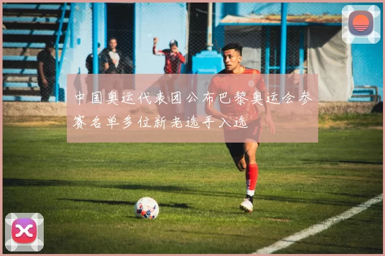中国奥运代表团公布巴黎奥运会参赛名单多位新老选手入选