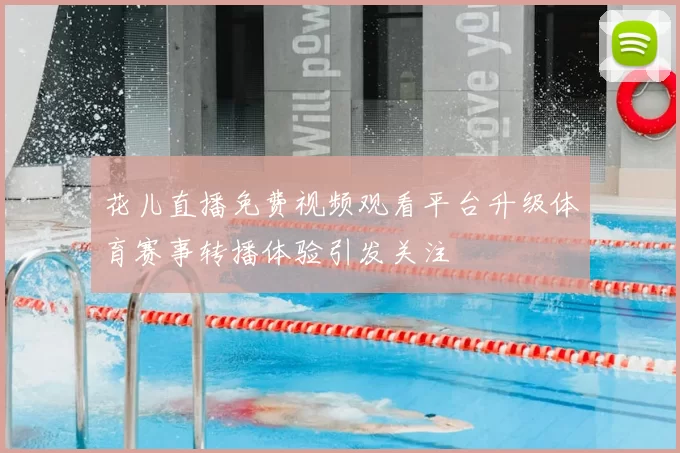 花儿直播免费视频观看平台升级体育赛事转播体验引发关注