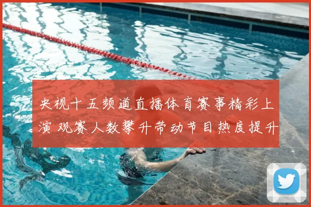 央视十五频道直播体育赛事精彩上演 观赛人数攀升带动节目热度提升