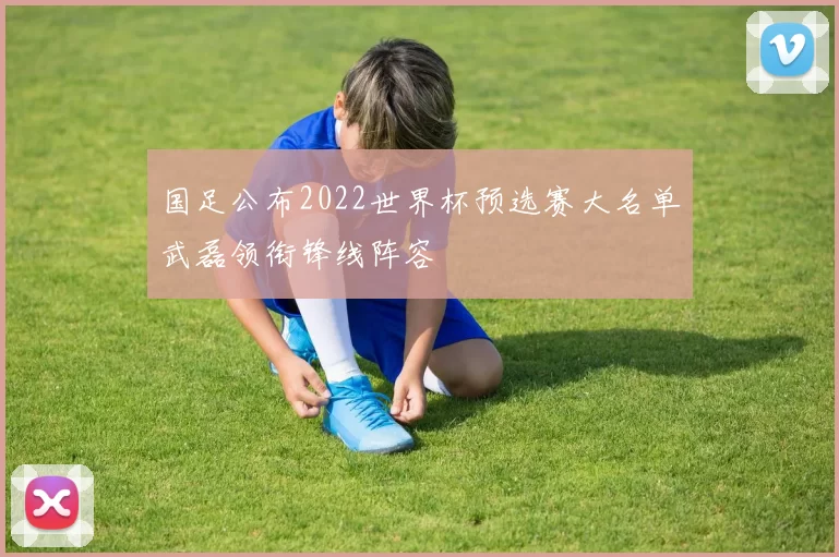 国足公布2022世界杯预选赛大名单武磊领衔锋线阵容