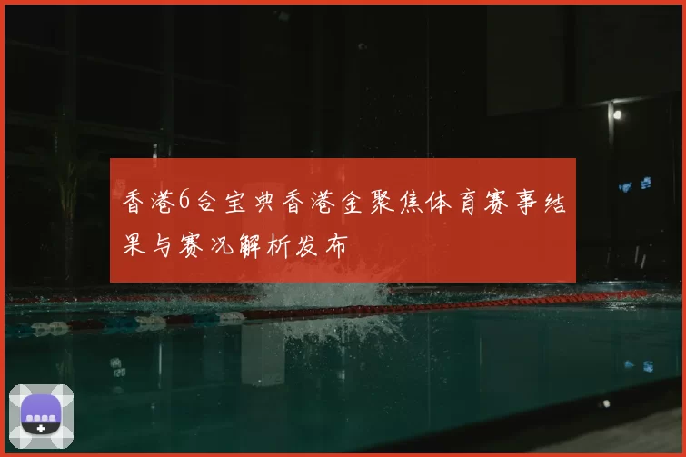 香港6合宝典香港金聚焦体育赛事结果与赛况解析发布
