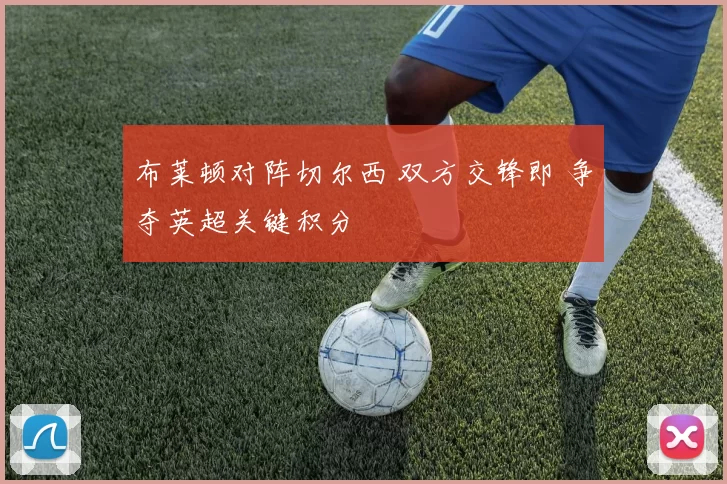 布莱顿对阵切尔西 双方交锋即 争夺英超关键积分