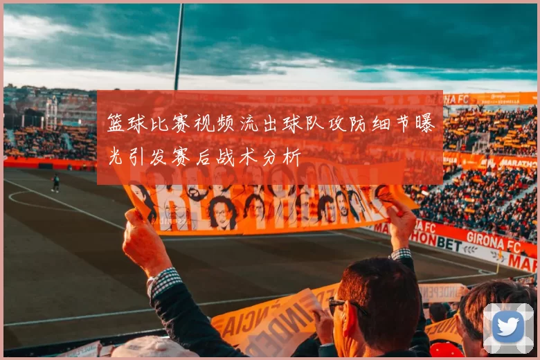 篮球比赛视频流出球队攻防细节曝光引发赛后战术分析