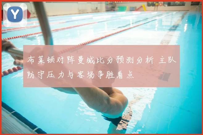 布莱顿对阵曼城比分预测分析 主队防守压力与客场争胜看点
