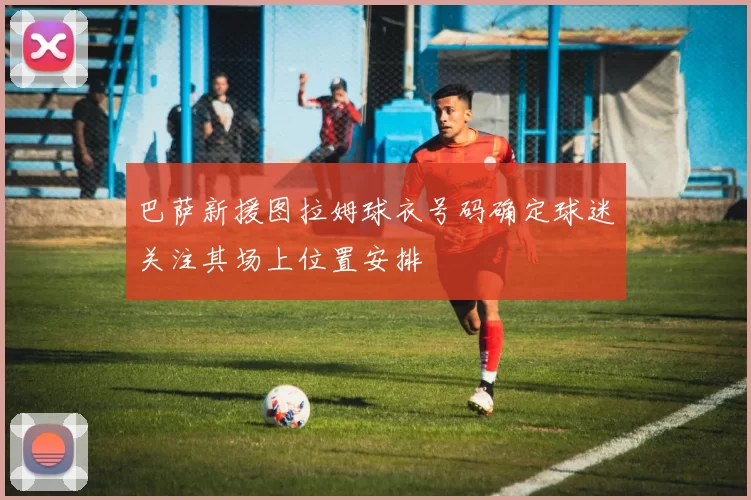 巴萨新援图拉姆球衣号码确定球迷关注其场上位置安排