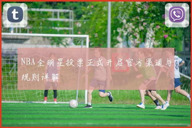 NBA全明星投票正式开启官方渠道与规则详解