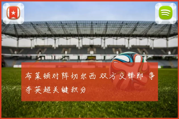 布莱顿对阵切尔西 双方交锋即 争夺英超关键积分