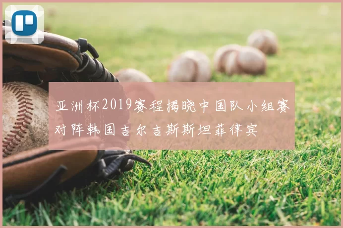 亚洲杯2019赛程揭晓中国队小组赛对阵韩国吉尔吉斯斯坦菲律宾