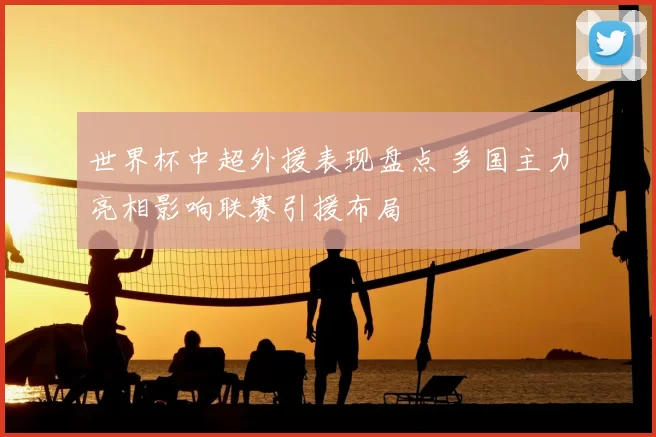 世界杯中超外援表现盘点 多国主力亮相影响联赛引援布局