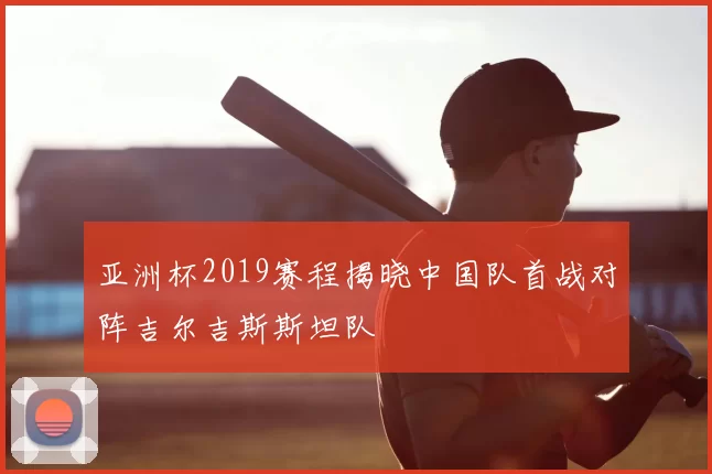 亚洲杯2019赛程揭晓中国队首战对阵吉尔吉斯斯坦队