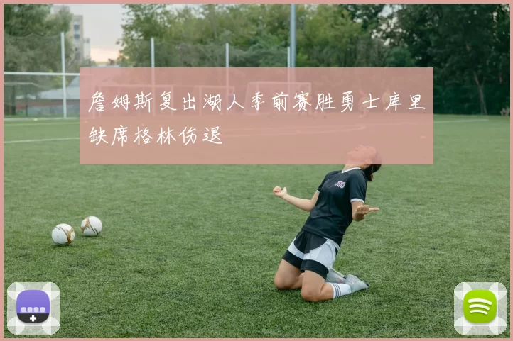 詹姆斯复出湖人季前赛胜勇士库里缺席格林伤退