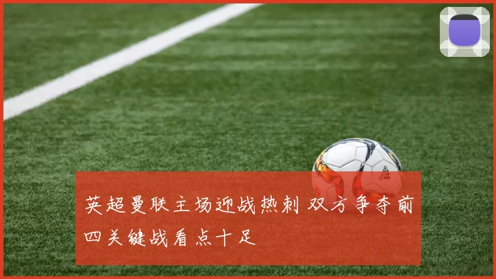 英超曼联主场迎战热刺 双方争夺前四关键战看点十足