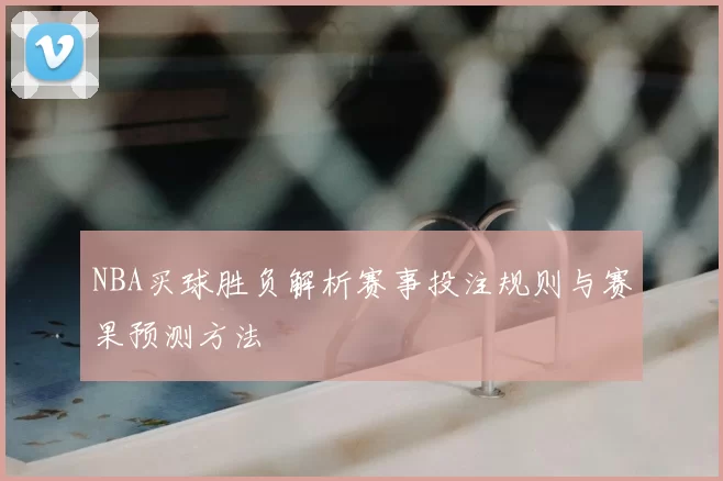 NBA买球胜负解析赛事投注规则与赛果预测方法