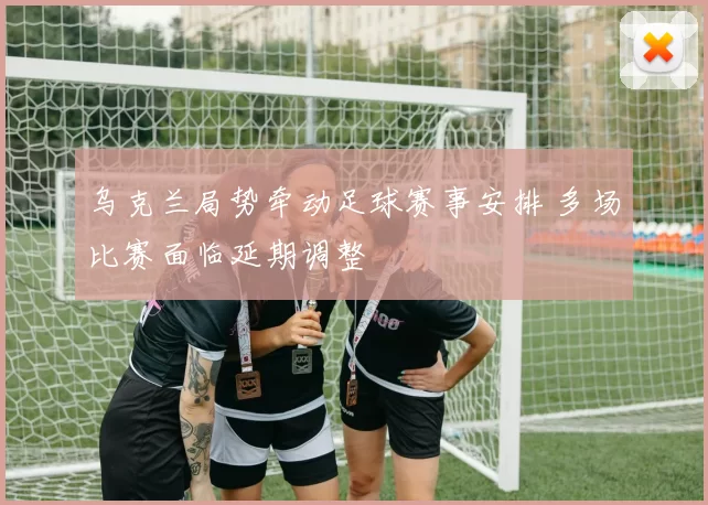 乌克兰局势牵动足球赛事安排 多场比赛面临延期调整