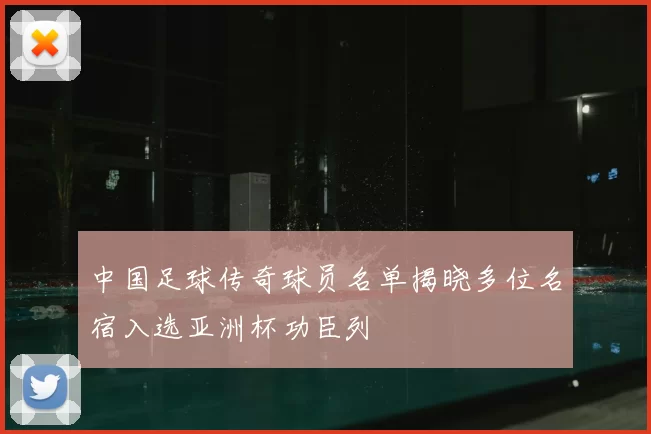 中国足球传奇球员名单揭晓多位名宿入选亚洲杯功臣列