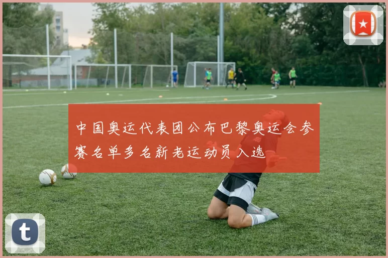 中国奥运代表团公布巴黎奥运会参赛名单多名新老运动员入选