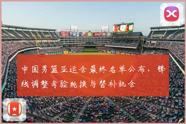中国男篮亚运会最终名单公布，锋线调整考验轮换与替补机会