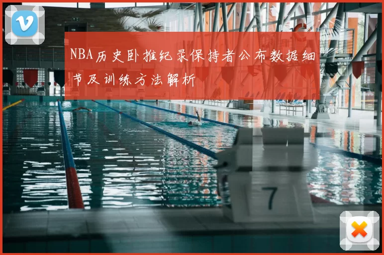 NBA历史卧推纪录保持者公布数据细节及训练方法解析