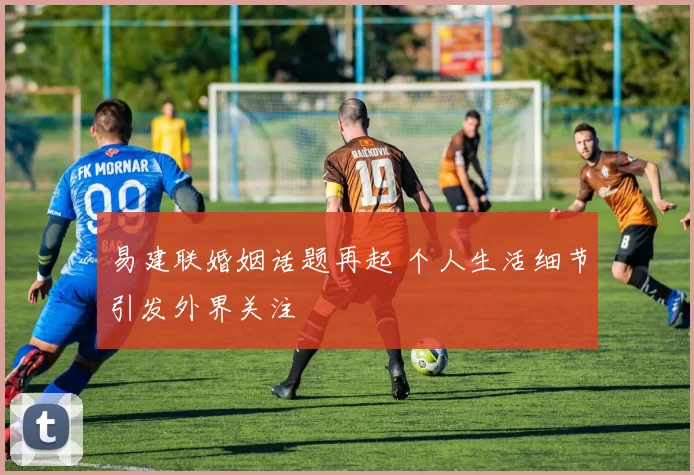 易建联婚姻话题再起 个人生活细节引发外界关注