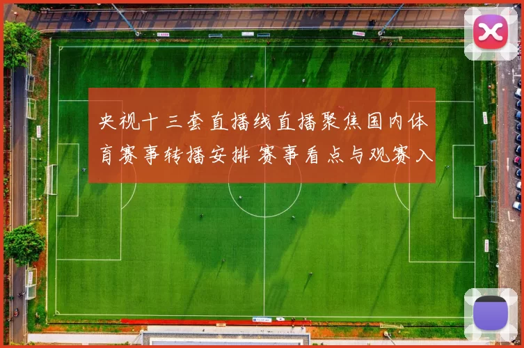 央视十三套直播线直播聚焦国内体育赛事转播安排 赛事看点与观赛入口同步更新