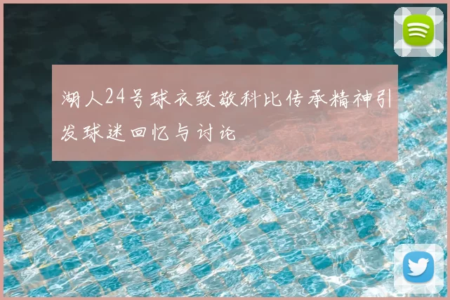 湖人24号球衣致敬科比传承精神引发球迷回忆与讨论