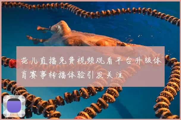 花儿直播免费视频观看平台升级体育赛事转播体验引发关注