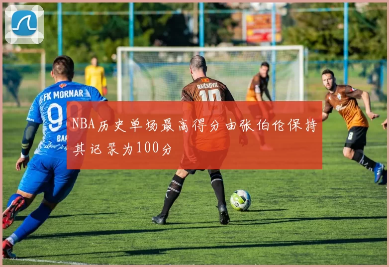 NBA历史单场最高得分由张伯伦保持其记录为100分